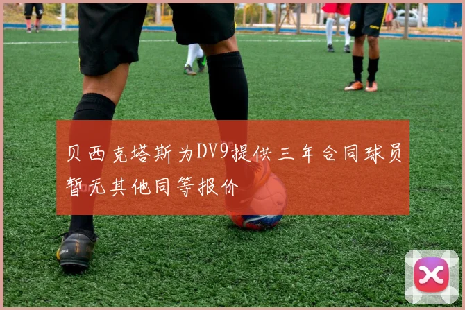 贝西克塔斯为DV9提供三年合同球员暂无其他同等报价