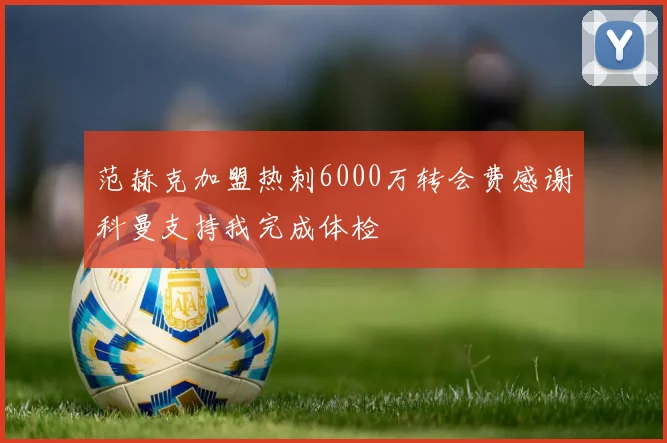 范赫克加盟热刺6000万转会费感谢科曼支持我完成体检