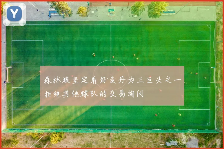 森林狼坚定看好麦丹为三巨头之一拒绝其他球队的交易询问