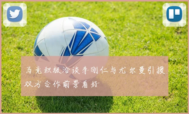 马竞积极洽谈李刚仁与尤尔曼引援双方合作前景看好