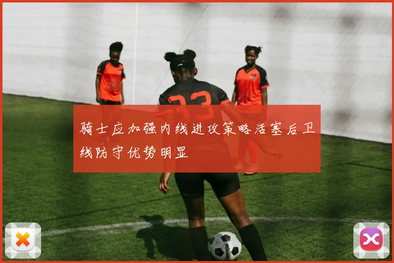 骑士应加强内线进攻策略活塞后卫线防守优势明显