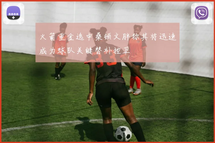 火箭重金选中桑顿文胖称其将迅速成为球队关键替补控卫