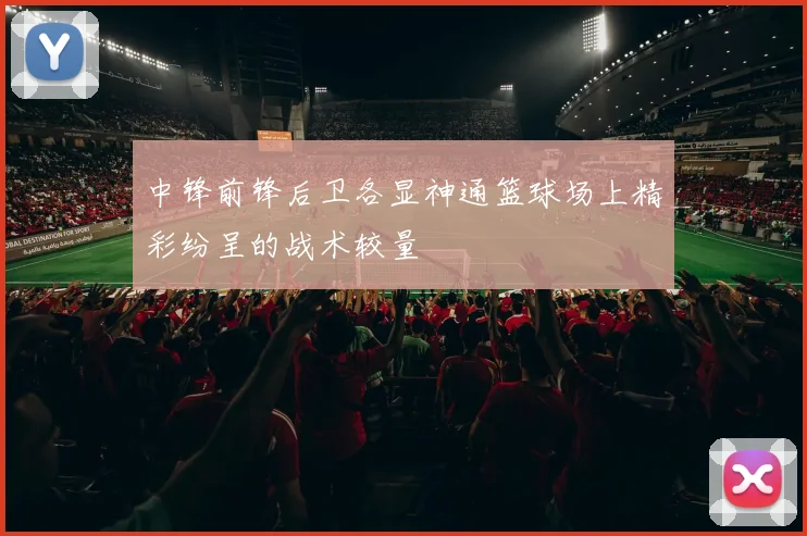 中锋前锋后卫各显神通篮球场上精彩纷呈的战术较量