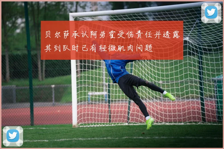 贝尔萨承认阿劳霍受伤责任并透露其到队时已有轻微肌肉问题