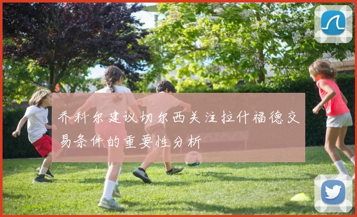乔科尔建议切尔西关注拉什福德交易条件的重要性分析