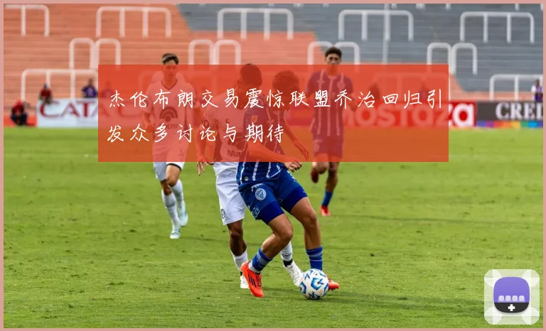 杰伦布朗交易震惊联盟乔治回归引发众多讨论与期待