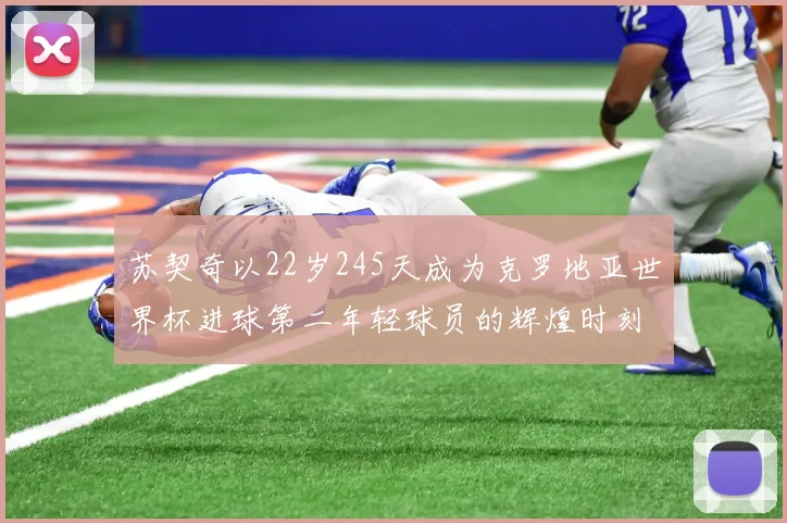 苏契奇以22岁245天成为克罗地亚世界杯进球第二年轻球员的辉煌时刻