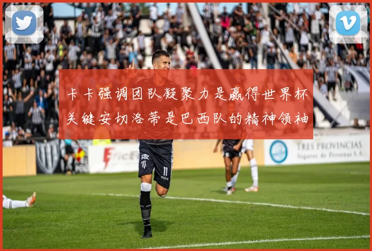卡卡强调团队凝聚力是赢得世界杯关键安切洛蒂是巴西队的精神领袖