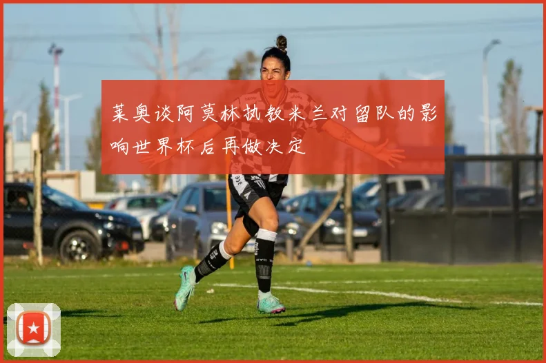 莱奥谈阿莫林执教米兰对留队的影响世界杯后再做决定