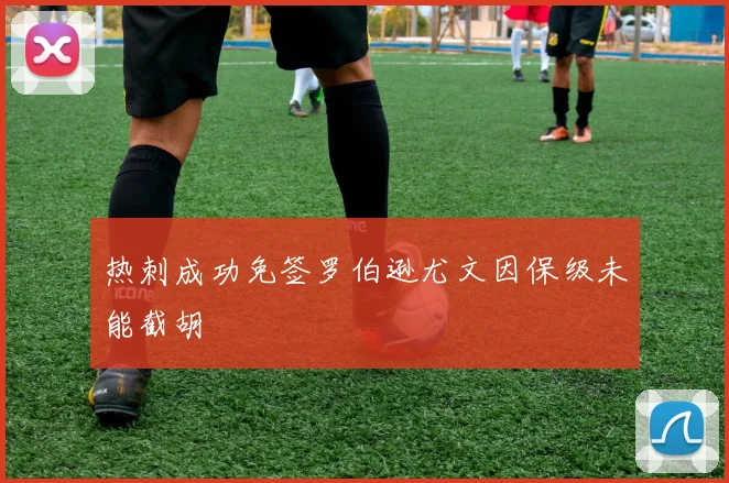 热刺成功免签罗伯逊尤文因保级未能截胡