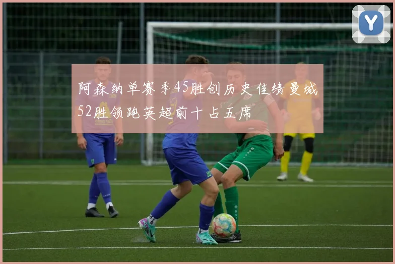 阿森纳单赛季45胜创历史佳绩曼城52胜领跑英超前十占五席