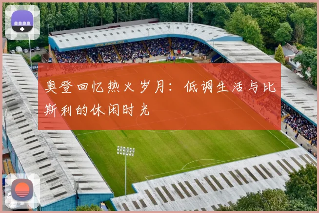 奥登回忆热火岁月：低调生活与比斯利的休闲时光
