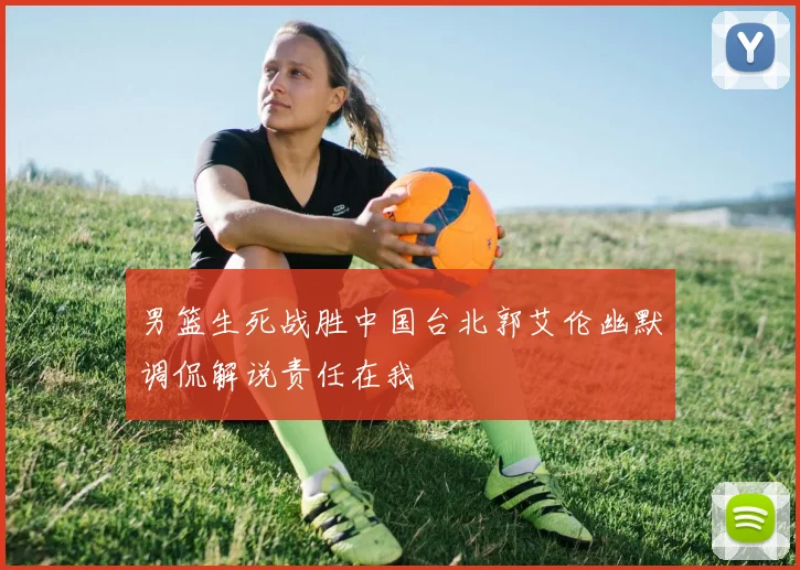 男篮生死战胜中国台北郭艾伦幽默调侃解说责任在我