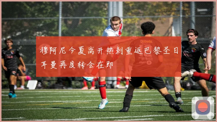 穆阿尼今夏离开热刺重返巴黎圣日耳曼再度转会在即