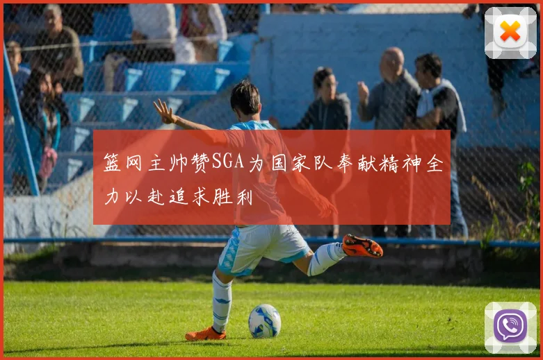篮网主帅赞SGA为国家队奉献精神全力以赴追求胜利