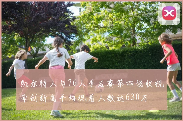 凯尔特人与76人季后赛第四场收视率创新高平均观看人数达630万