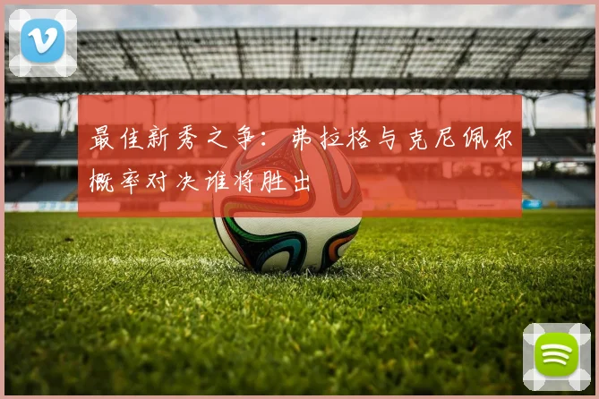 最佳新秀之争：弗拉格与克尼佩尔概率对决谁将胜出