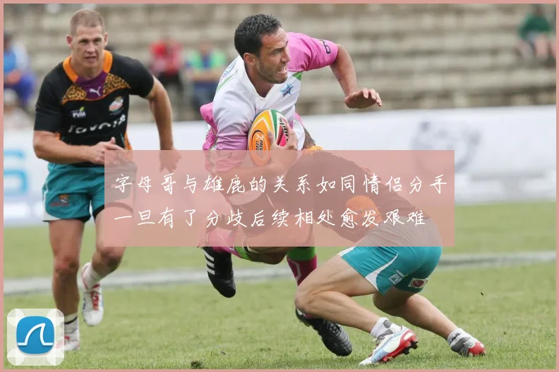 字母哥与雄鹿的关系如同情侣分手一旦有了分歧后续相处愈发艰难
