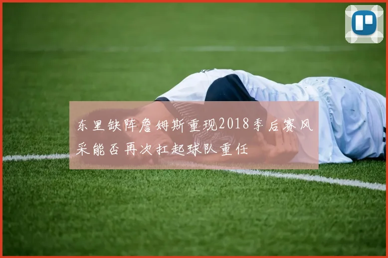 东里缺阵詹姆斯重现2018季后赛风采能否再次扛起球队重任