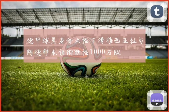德甲球员身价大幅下滑穆西亚拉与阿德耶米领衔跌幅1000万欧