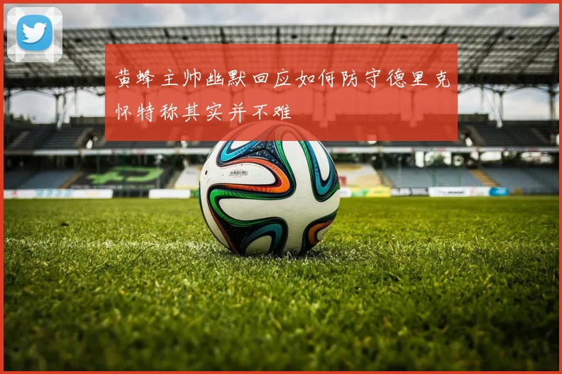 黄蜂主帅幽默回应如何防守德里克怀特称其实并不难