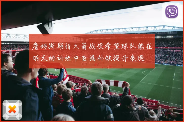 詹姆斯期待火箭战役希望球队能在明天的训练中查漏补缺提升表现
