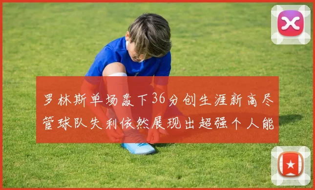 罗林斯单场轰下36分创生涯新高尽管球队失利依然展现出超强个人能力