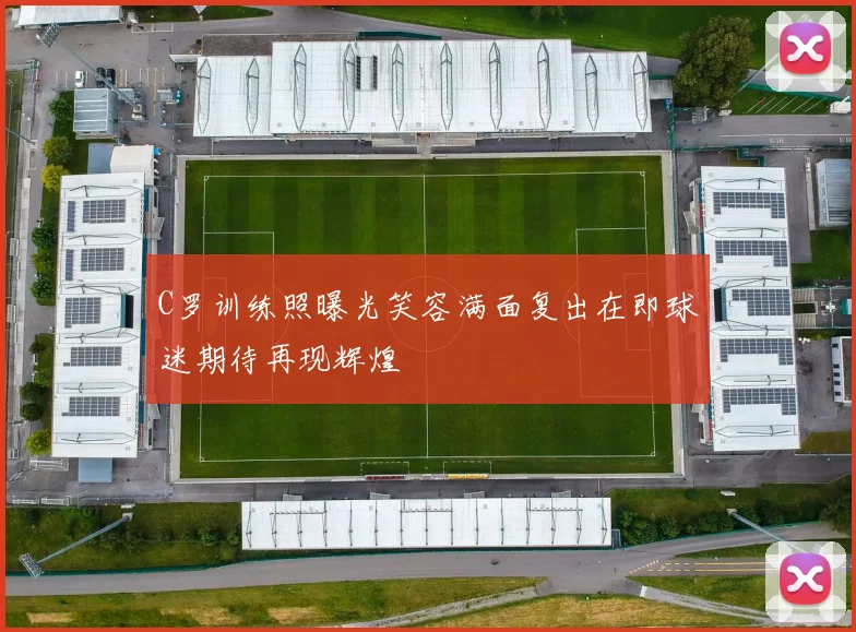 C罗训练照曝光笑容满面复出在即球迷期待再现辉煌