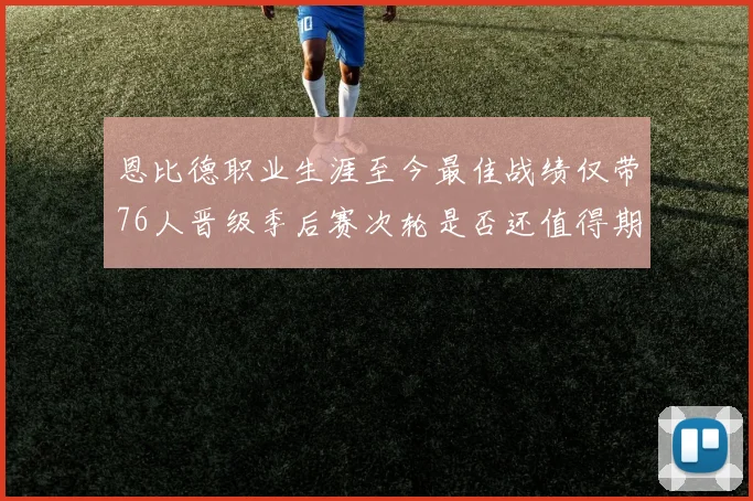 恩比德职业生涯至今最佳战绩仅带76人晋级季后赛次轮是否还值得期待