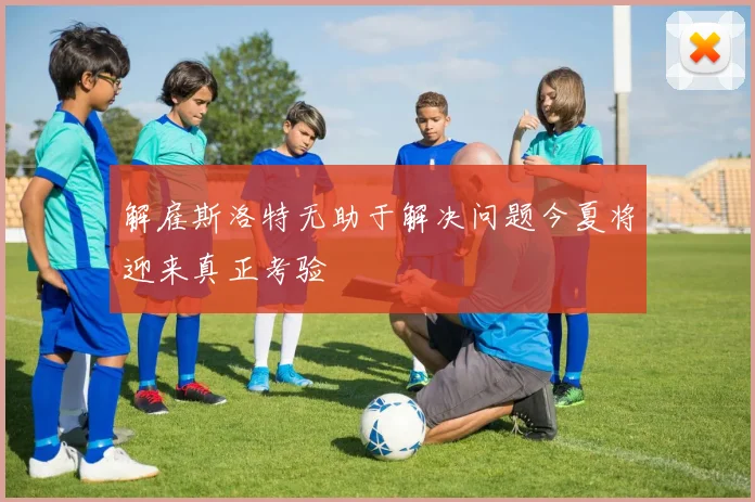 解雇斯洛特无助于解决问题今夏将迎来真正考验