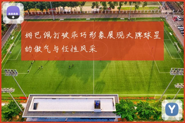 姆巴佩打破乖巧形象展现大牌球星的傲气与任性风采